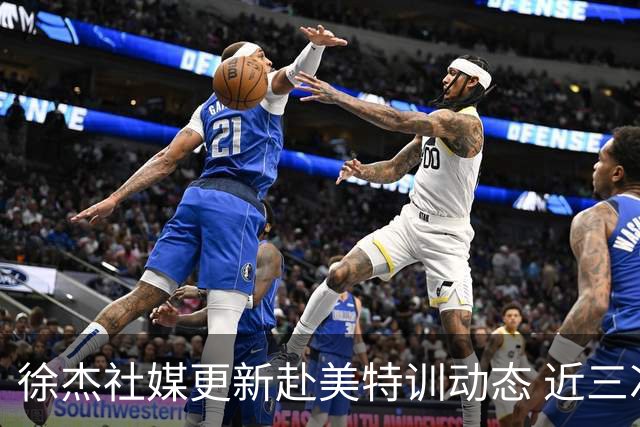 徐杰社媒更新赴美特训动态 近三次入选男篮集训均无缘正规大名单